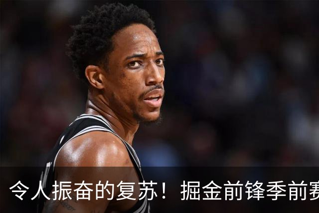 令人振奋的复苏！掘金前锋季前赛首秀展现出色状态