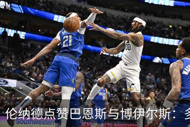 伦纳德点赞巴恩斯与博伊尔斯：多才多艺的战斗伙伴