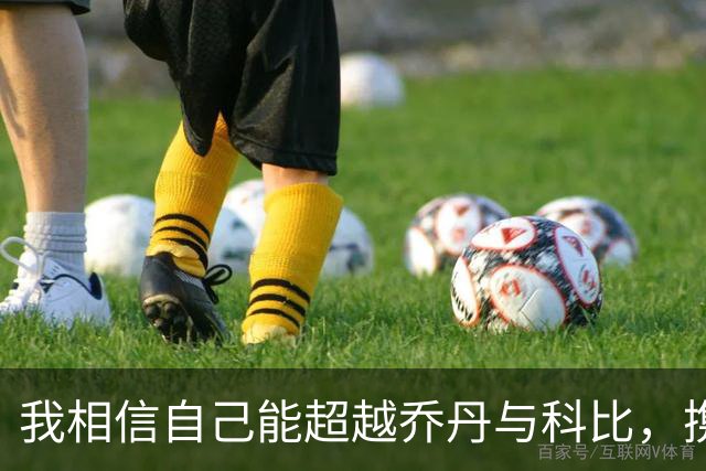 我相信自己能超越乔丹与科比，携手多座总冠军而来